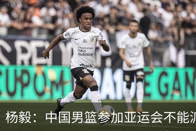 杨毅：中国男篮参加亚运会不能派二队或青年队打 必须要全力争冠